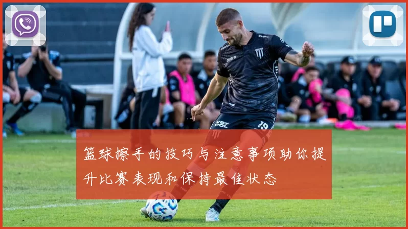 篮球擦手的技巧与注意事项助你提升比赛表现和保持最佳状态