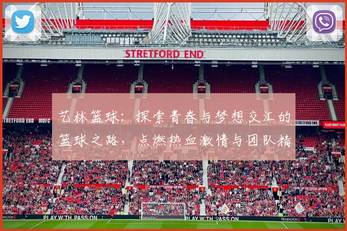 艺林篮球：探索青春与梦想交汇的篮球之路，点燃热血激情与团队精神
