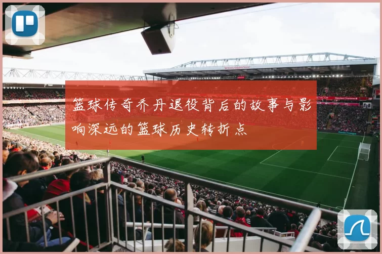 篮球传奇乔丹退役背后的故事与影响深远的篮球历史转折点