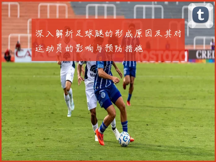 深入解析足球腿的形成原因及其对运动员的影响与预防措施
