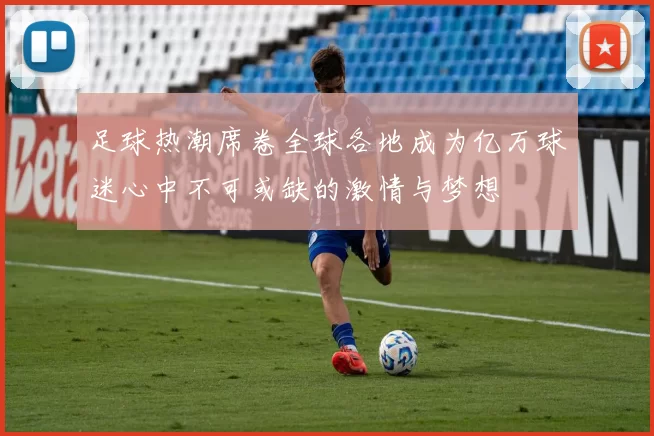 足球热潮席卷全球各地成为亿万球迷心中不可或缺的激情与梦想