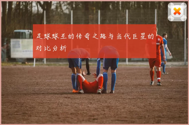 足球球王的传奇之路与当代巨星的对比分析