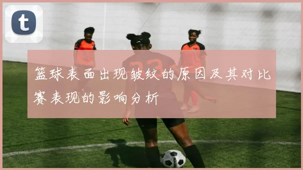 篮球表面出现皱纹的原因及其对比赛表现的影响分析