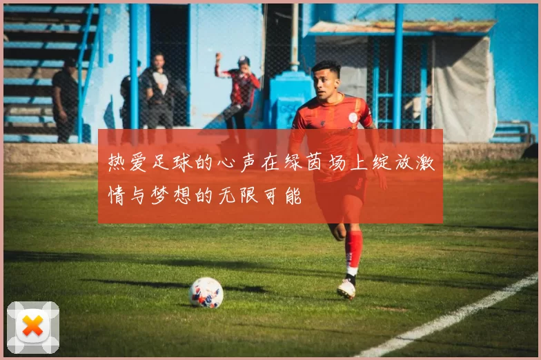 热爱足球的心声在绿茵场上绽放激情与梦想的无限可能
