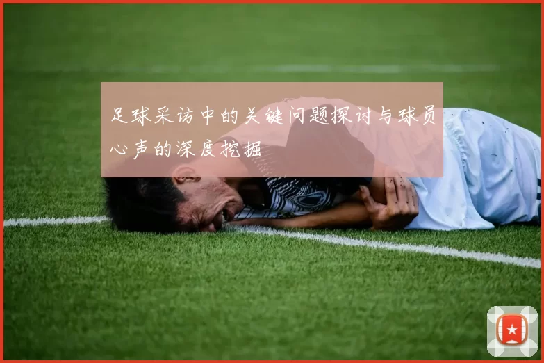足球采访中的关键问题探讨与球员心声的深度挖掘