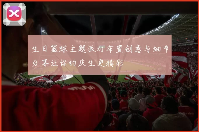 生日篮球主题派对布置创意与细节分享让你的庆生更精彩