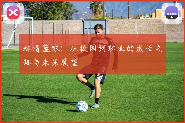 林清篮球：从校园到职业的成长之路与未来展望