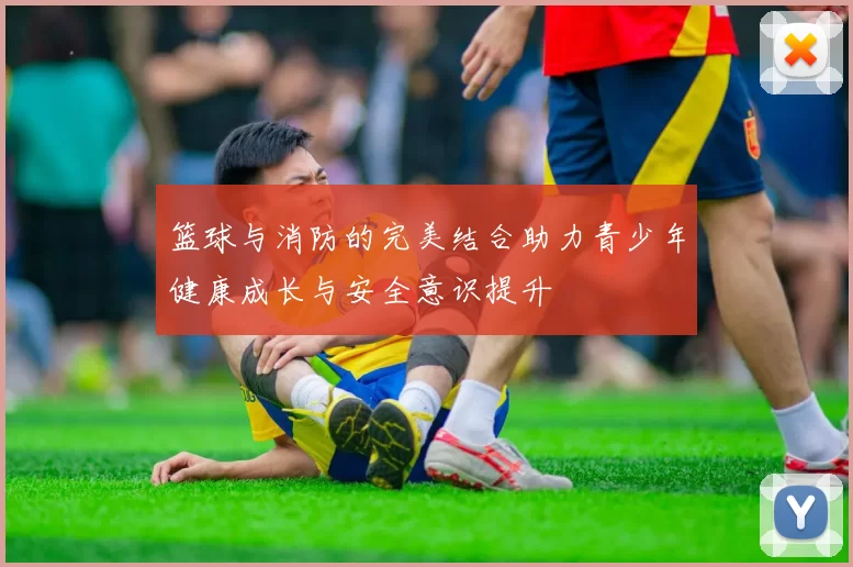 篮球与消防的完美结合助力青少年健康成长与安全意识提升