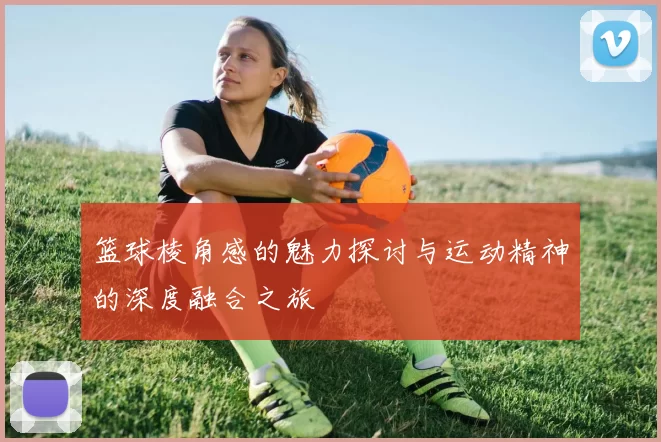 篮球棱角感的魅力探讨与运动精神的深度融合之旅